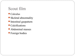 Scout film
Calculus
Skeletal abnormality
Intestinal gaspattern
Calcifications
Abdominal masses
Foreign bodies
 