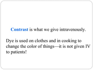 Contrast is what we give intravenously.
Dye is used on clothes and in cooking to
change the color of things—it is not given IV
to patients!
 