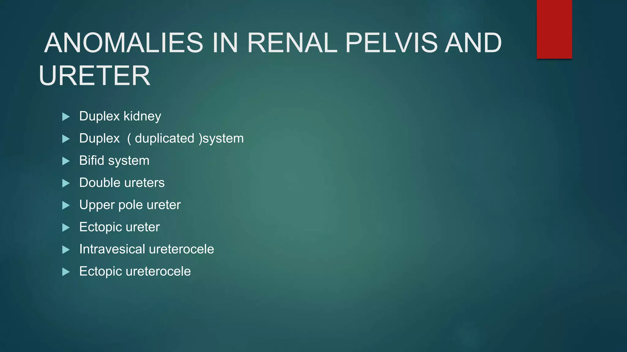 ANOMALIES IN RENAL PELVIS AND
URETER
 Duplex kidney
 Duplex ( duplicated )system
 Bifid system
 Double ureters
 Upper pole ureter
 Ectopic ureter
 Intravesical ureterocele
 Ectopic ureterocele
 