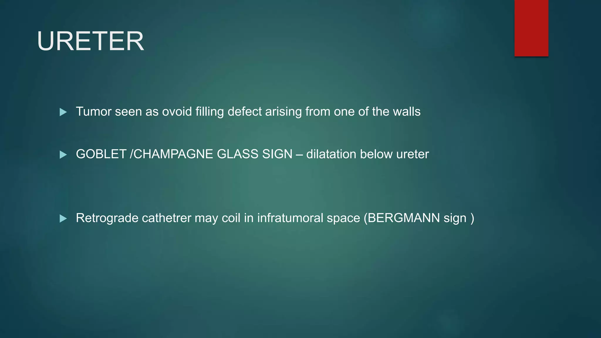 URETER
 Tumor seen as ovoid filling defect arising from one of the walls
 GOBLET /CHAMPAGNE GLASS SIGN – dilatation below ureter
 Retrograde cathetrer may coil in infratumoral space (BERGMANN sign )
 