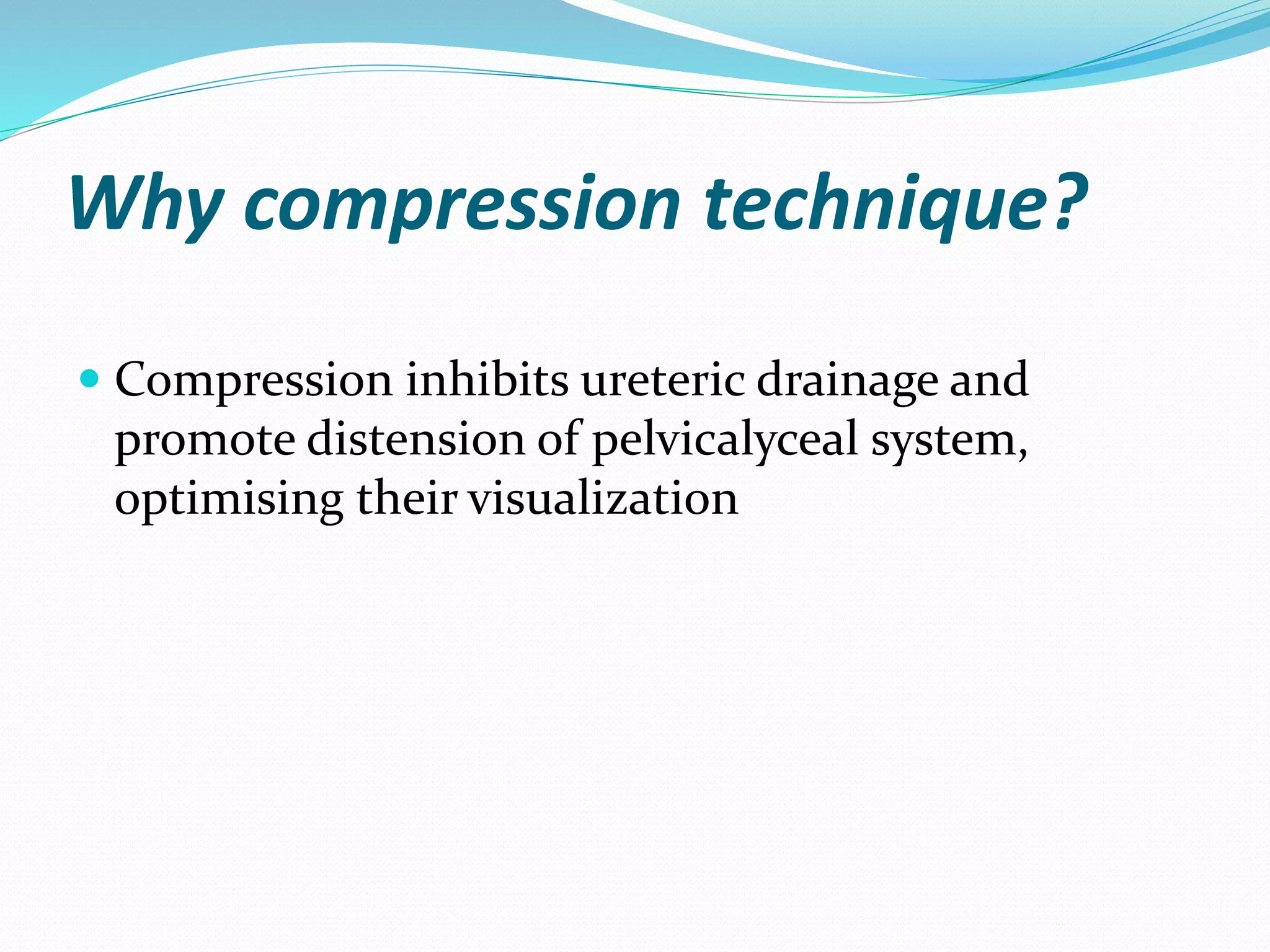 Why compression technique?
 Compression inhibits ureteric drainage and
promote distension of pelvicalyceal system,
optimising their visualization
 
