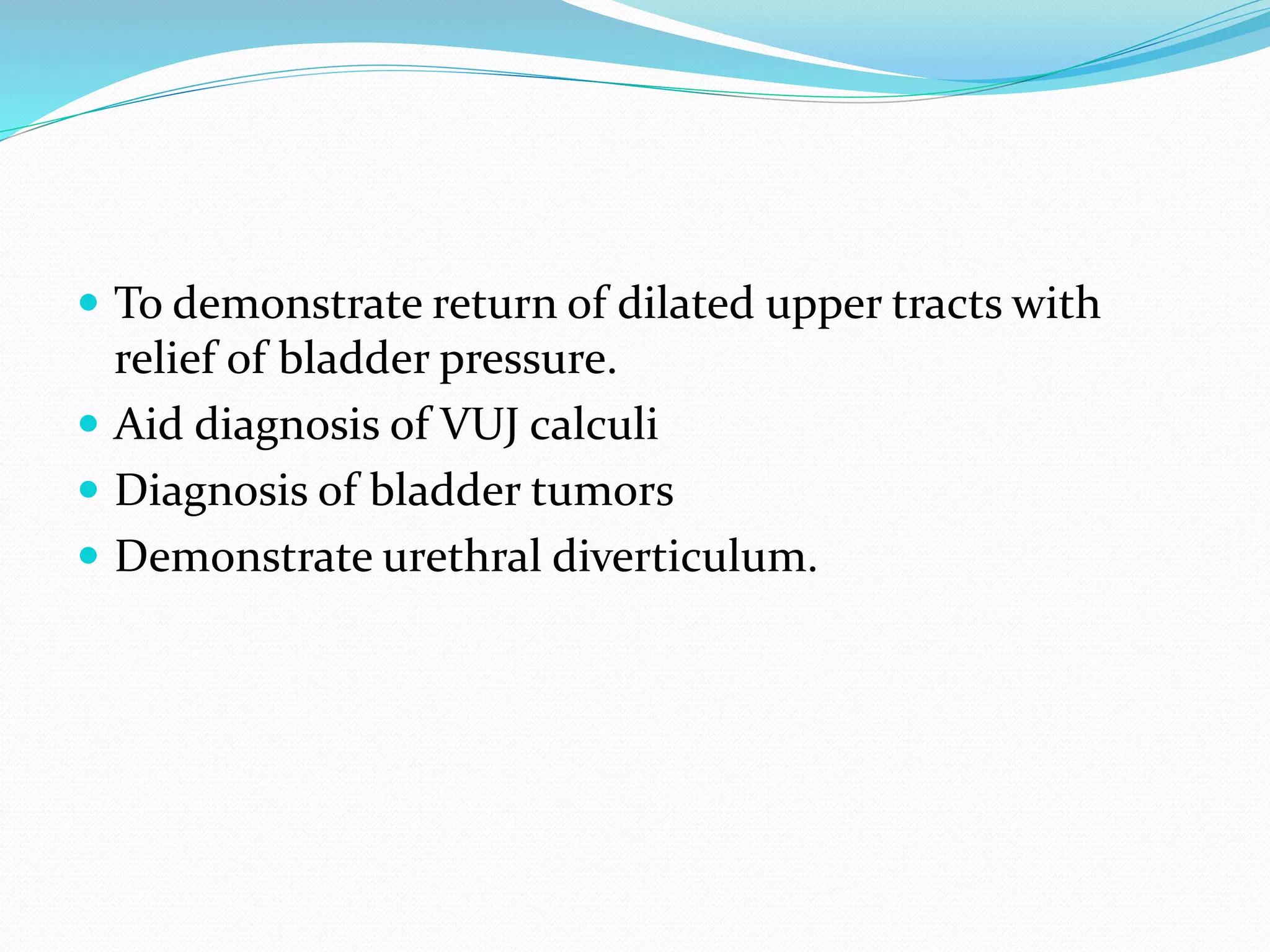  To demonstrate return of dilated upper tracts with
relief of bladder pressure.
 Aid diagnosis of VUJ calculi
 Diagnosis of bladder tumors
 Demonstrate urethral diverticulum.
 