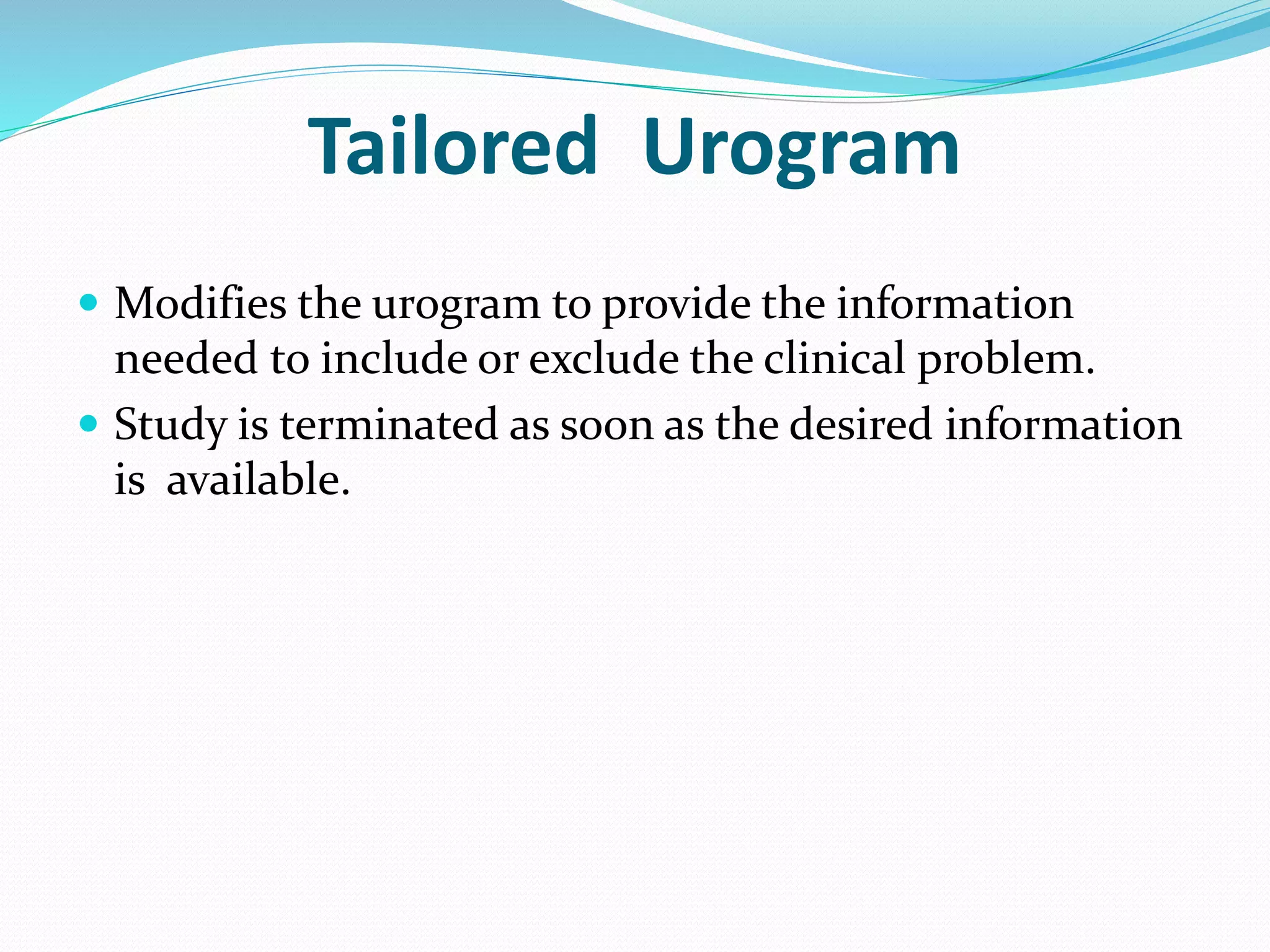  Modifies the urogram to provide the information
needed to include or exclude the clinical problem.
 Study is terminated as soon as the desired information
is available.
Tailored Urogram
 