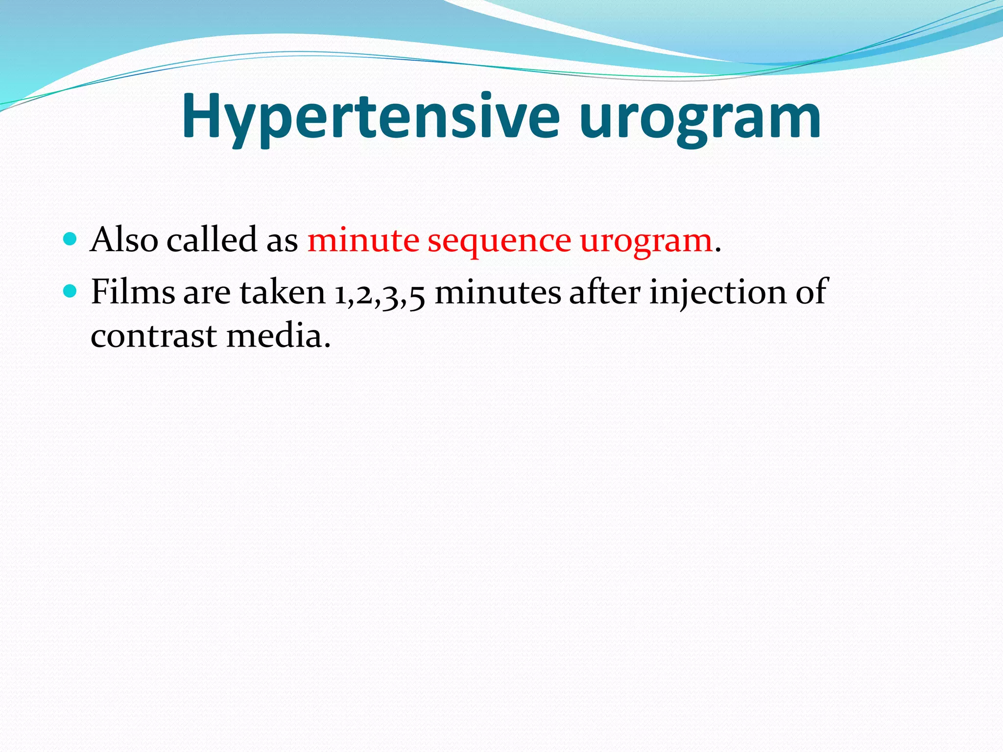  Also called as minute sequence urogram.
 Films are taken 1,2,3,5 minutes after injection of
contrast media.
Hypertensive urogram
 