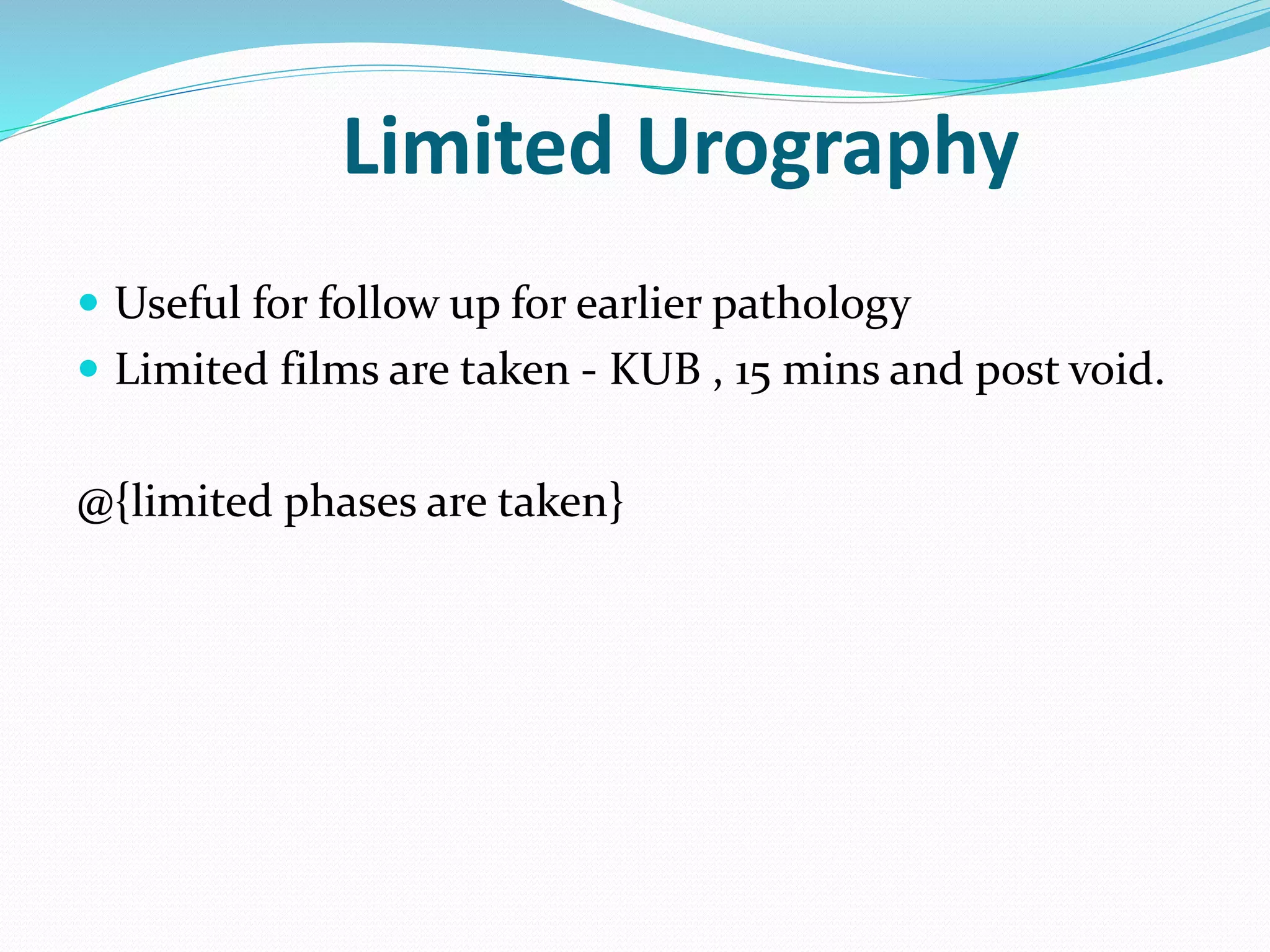  Useful for follow up for earlier pathology
 Limited films are taken - KUB , 15 mins and post void.
@{limited phases are taken}
Limited Urography
 