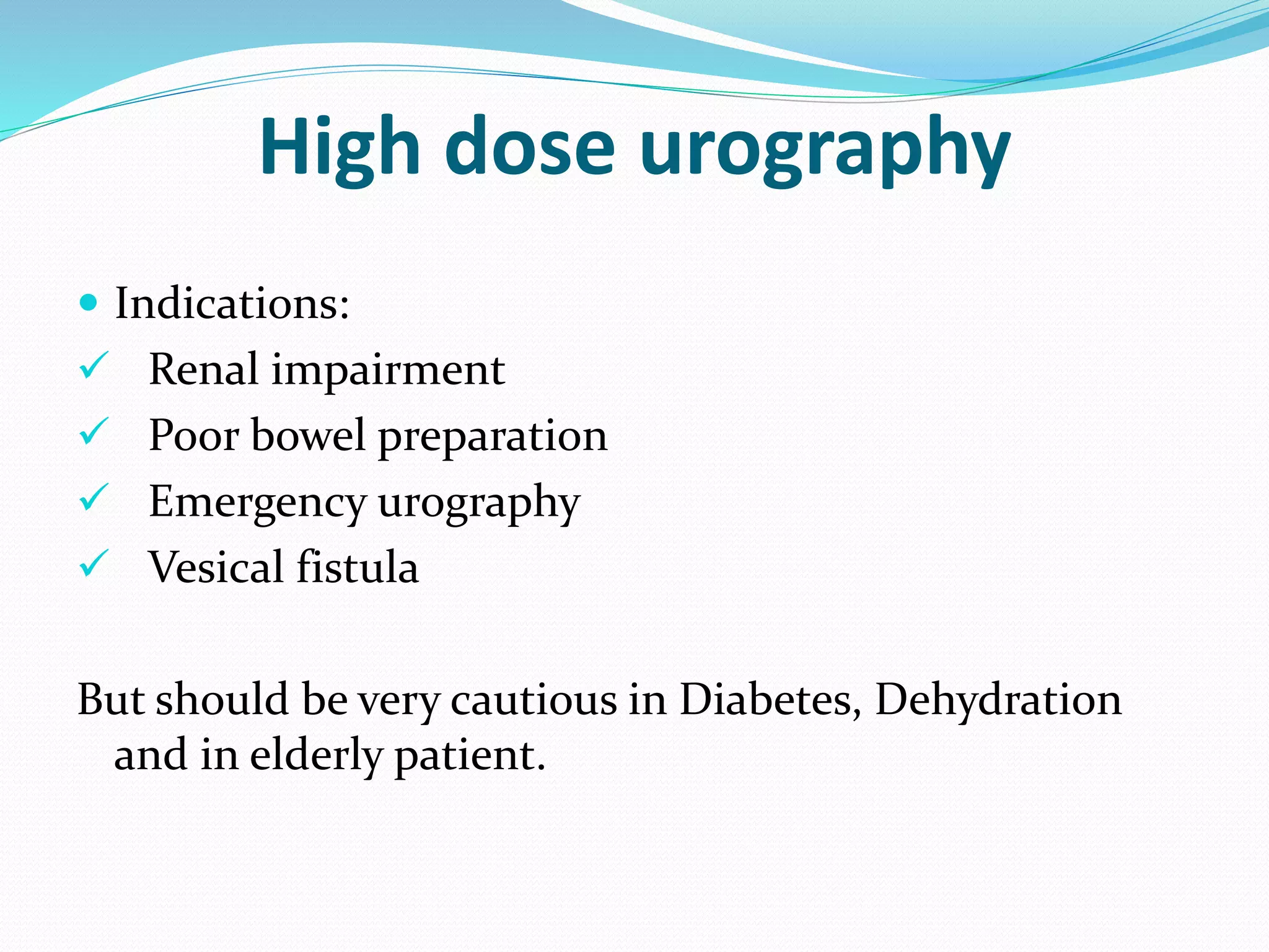  Indications:
 Renal impairment
 Poor bowel preparation
 Emergency urography
 Vesical fistula
But should be very cautious in Diabetes, Dehydration
and in elderly patient.
High dose urography
 