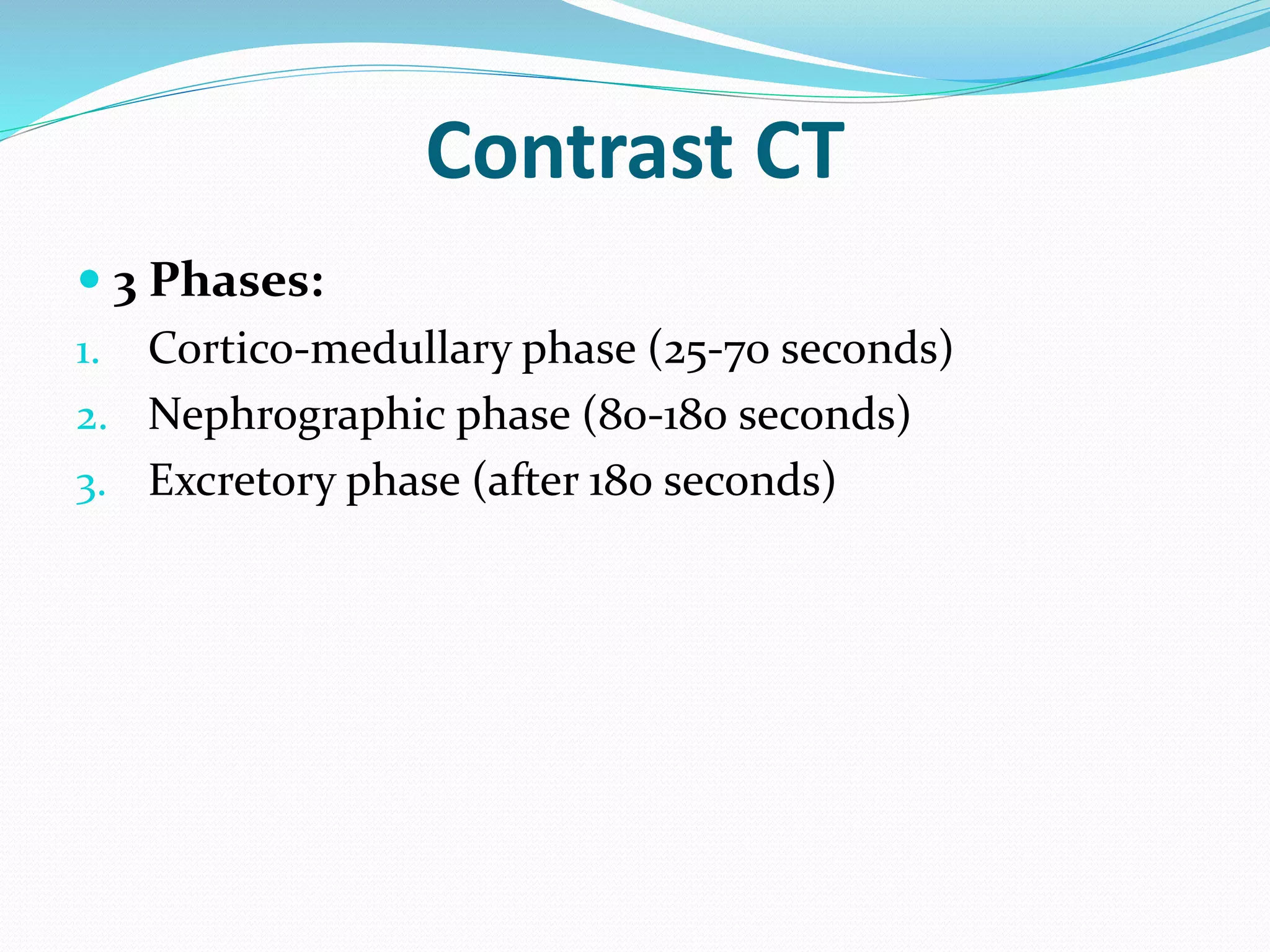 Contrast CT
 3 Phases:
1. Cortico-medullary phase (25-70 seconds)
2. Nephrographic phase (80-180 seconds)
3. Excretory phase (after 180 seconds)
 