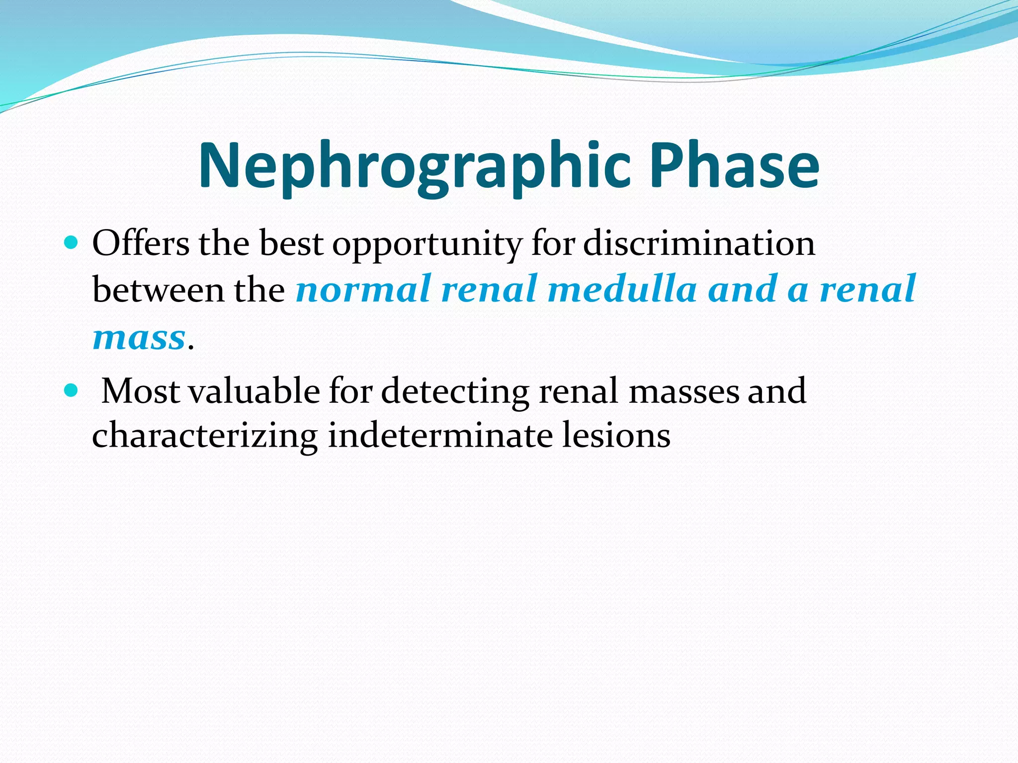Nephrographic Phase
 Offers the best opportunity for discrimination
between the normal renal medulla and a renal
mass.
 Most valuable for detecting renal masses and
characterizing indeterminate lesions
 
