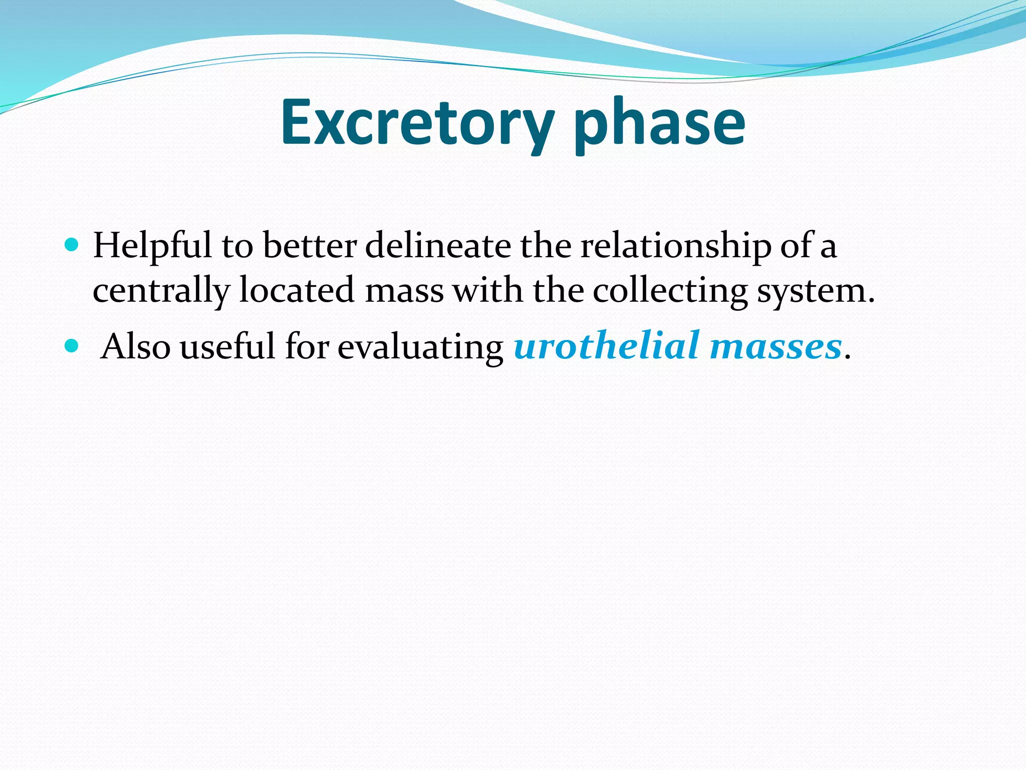 Excretory phase
 Helpful to better delineate the relationship of a
centrally located mass with the collecting system.
 Also useful for evaluating urothelial masses.
 