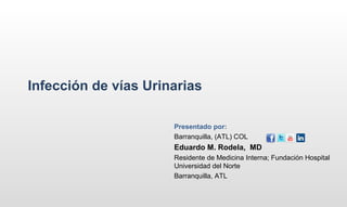 Infección de vías Urinarias

                      Presentado por:
                      Barranquilla, (ATL) COL
                      Eduardo M. Rodela, MD
                      Residente de Medicina Interna; Fundación Hospital
                      Universidad del Norte
                      Barranquilla, ATL
 