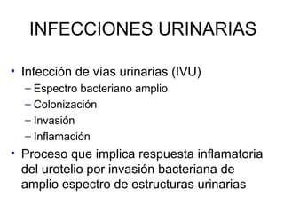 INFECCIONES URINARIAS

• Infección de vías urinarias (IVU)
  – Espectro bacteriano amplio
  – Colonización
  – Invasión
  – Inflamación
• Proceso que implica respuesta inflamatoria
  del urotelio por invasión bacteriana de
  amplio espectro de estructuras urinarias
 