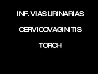 INF. VIAS URINARIAS CERVICOVAGINITIS TORCH 