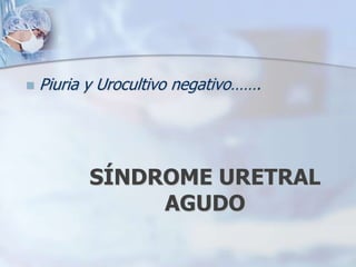 Piuria y Urocultivo negativo…….SÍNDROME URETRAL AGUDO