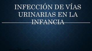 INFECCIÓN DE VÍAS
URINARIAS EN LA
INFANCIA
 