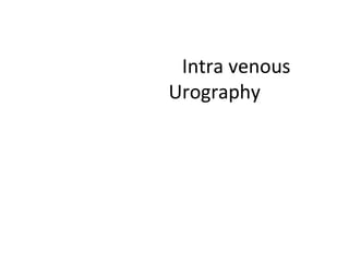 Intra venous
Urography
 