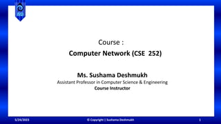 5/24/2023 © Copyright | Sushama Deshmukh 1
Course :
Computer Network (CSE 252)
Ms. Sushama Deshmukh
Assistant Professor in Computer Science & Engineering
Course Instructor
 