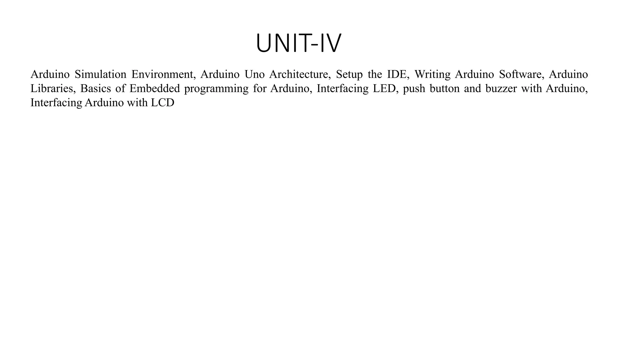 UNIT-IV Arduino Simulation Environment, Arduino Uno Architecture, Setup the IDE, Writing Arduino Software, Arduino Libraries, Basics of Embedded programming for Arduino, Interfacing LED, push button and buzzer with Arduino, Interfacing Arduino with LCD 