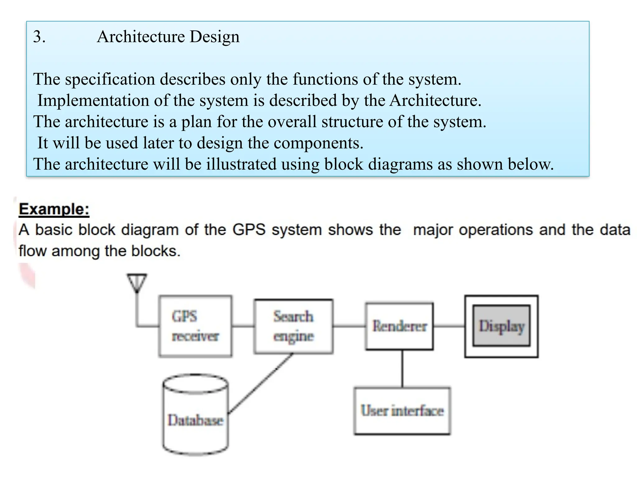 3. Architecture Design
The specification describes only the functions of the system.
Implementation of the system is described by the Architecture.
The architecture is a plan for the overall structure of the system.
It will be used later to design the components.
The architecture will be illustrated using block diagrams as shown below.
 