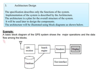3. Architecture Design
The specification describes only the functions of the system.
Implementation of the system is described by the Architecture.
The architecture is a plan for the overall structure of the system.
It will be used later to design the components.
The architecture will be illustrated using block diagrams as shown below.
 