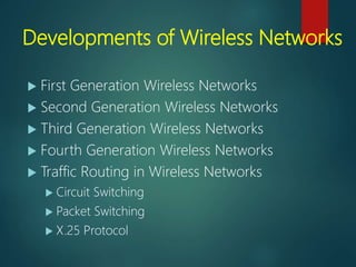 Developments of Wireless Networks
 First Generation Wireless Networks
 Second Generation Wireless Networks
 Third Generation Wireless Networks
 Fourth Generation Wireless Networks
 Traffic Routing in Wireless Networks
 Circuit Switching
 Packet Switching
 X.25 Protocol
 