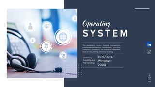 S Y S T E M
Operating
This explanation covers resource management,
process/device/memory coordination, priorities,
protection, parallelism, the command interpreter,
boot process, editing, directory handling,
Directory
handling and
file handling
DOS/UNIX/
Windows-
2000
2
0
2
4
 