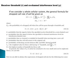 If we consider a whole cellular system, the general formula for
dropped call rate D will be given as
 