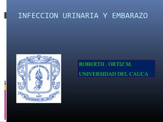 INFECCION URINARIA Y EMBARAZO
ROBERTH . ORTIZ M.
UNIVERSIDAD DEL CAUCA
 