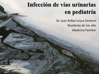 Infección de vías urinarias
               en pediatría
           Dr. Juan Rafael Leyva Zenteno
                    Residente de 1er año
                       Medicina Familiar
 
