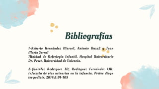 Bibliografías
1-Roberto Hernández Marco1, Antonio Daza2 y Juan
Marín Serra1
1Unidad de Nefrología Infantil. Hospital Universitario
Dr. Peset. Universidad de Valencia.
2-González Rodríguez JD, Rodríguez Fernández LM.
Infección de vías urinarias en la infancia. Protoc diagn
ter pediatr. 2014;1:91-108
 