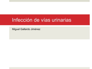 Infección de vías urinarias
Miguel Gallardo Jiménez
 