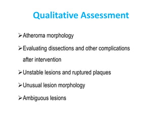 Qualitative Assessment
Atheroma morphology
Evaluating dissections and other complications
after intervention
Unstable lesions and ruptured plaques
Unusual lesion morphology
Ambiguous lesions
 