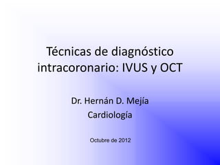 Técnicas de diagnóstico
intracoronario: IVUS y OCT
Dr. Hernán D. Mejía
Cardiología
Octubre de 2012
 