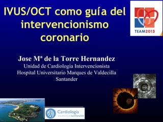 Jose Mª de la Torre Hernandez
Unidad de Cardiologia Intervencionista
Hospital Universitario Marques de Valdecilla
Santander
IVUS/OCT como guía del
intervencionismo
coronario
 