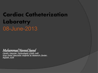 Cardiac Catheterization
Laboratry
08-June-2013
MuhammadNaveedSaeed
Cardio Vascular Technologist (Cath Lab)
King Faisal Specialist Hospital & Research Center,
Riyadh, KSA
 