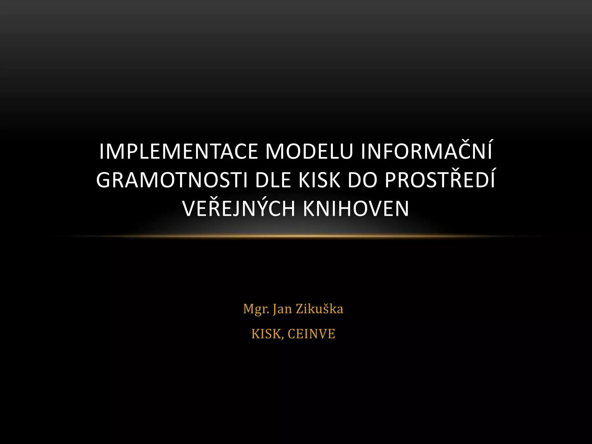 Mgr. Jan Zikuška
KISK, CEINVE
IMPLEMENTACE MODELU INFORMAČNÍ
GRAMOTNOSTI DLE KISK DO PROSTŘEDÍ
VEŘEJNÝCH KNIHOVEN
 