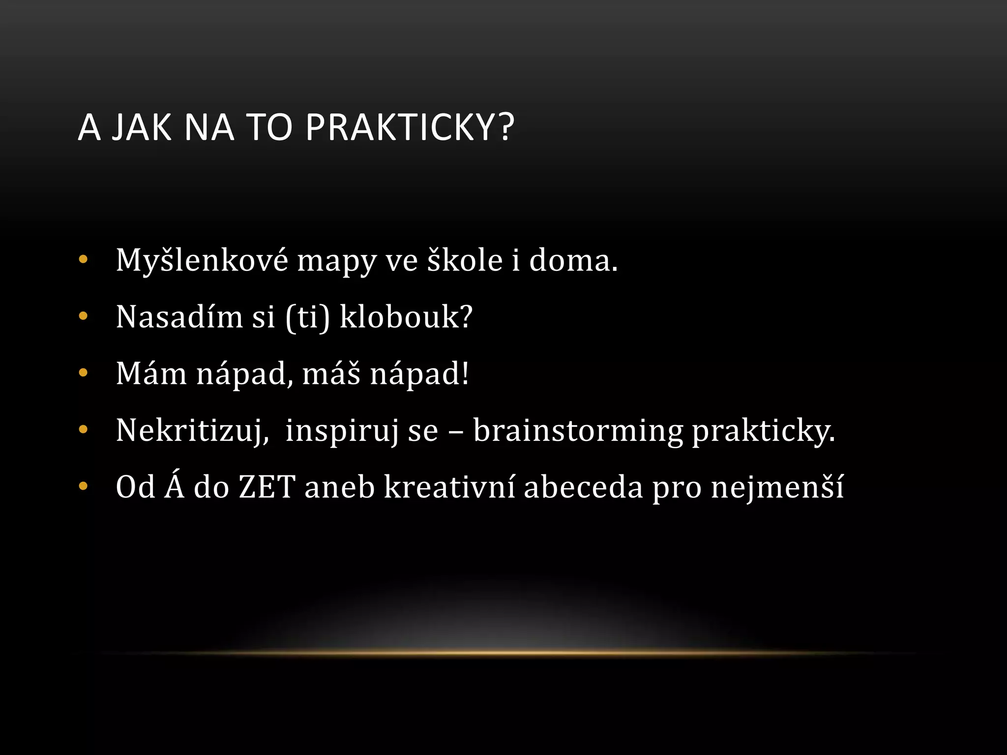 A JAK NA TO PRAKTICKY?
• Myšlenkové mapy ve škole i doma.
• Nasadím si (ti) klobouk?
• Mám nápad, máš nápad!
• Nekritizuj, inspiruj se – brainstorming prakticky.
• Od Á do ZET aneb kreativní abeceda pro nejmenší
 