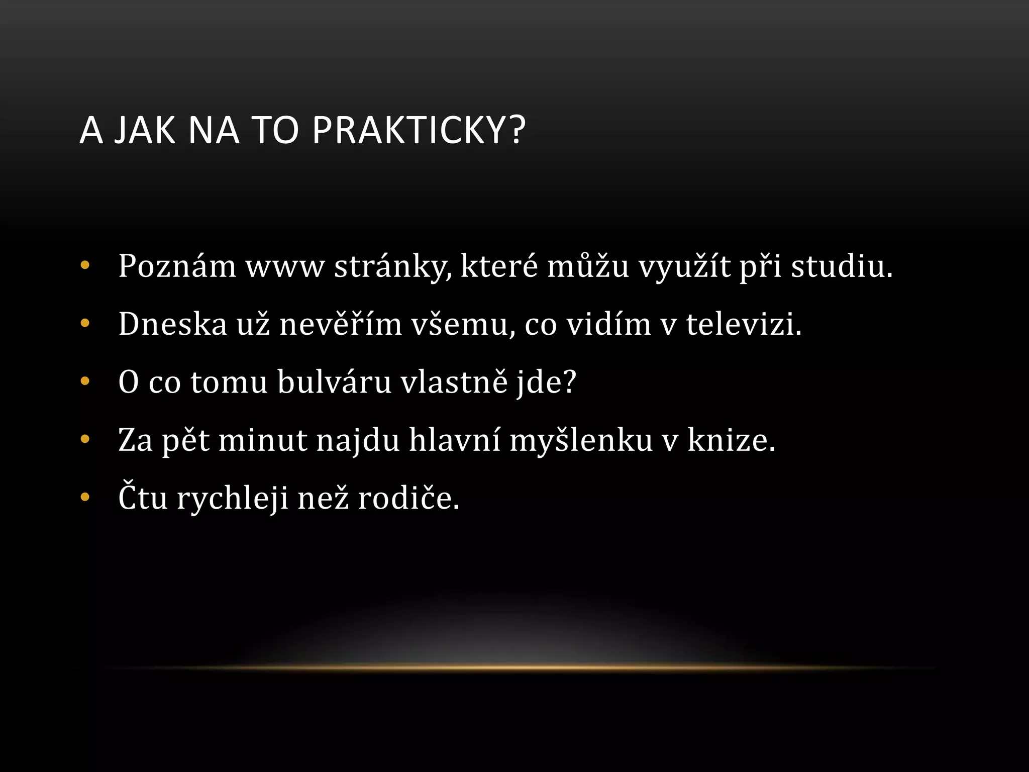 A JAK NA TO PRAKTICKY?
• Poznám www stránky, které můžu využít při studiu.
• Dneska už nevěřím všemu, co vidím v televizi.
• O co tomu bulváru vlastně jde?
• Za pět minut najdu hlavní myšlenku v knize.
• Čtu rychleji než rodiče.
 