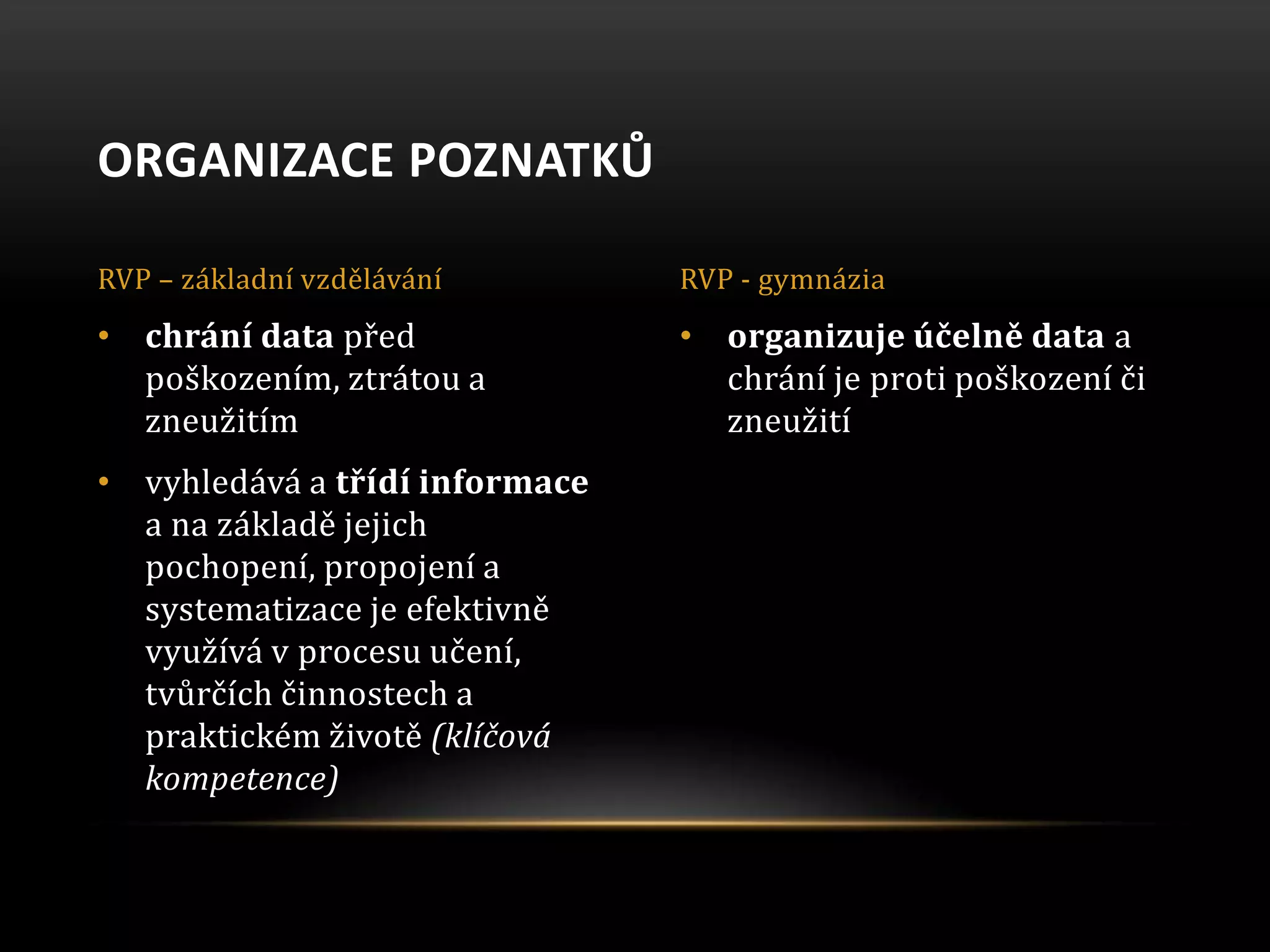 • organizuje účelně data a
chrání je proti poškození či
zneužití
• chrání data před
poškozením, ztrátou a
zneužitím
• vyhledává a třídí informace
a na základě jejich
pochopení, propojení a
systematizace je efektivně
využívá v procesu učení,
tvůrčích činnostech a
praktickém životě (klíčová
kompetence)
ORGANIZACE POZNATKŮ
RVP – základní vzdělávání RVP - gymnázia
 