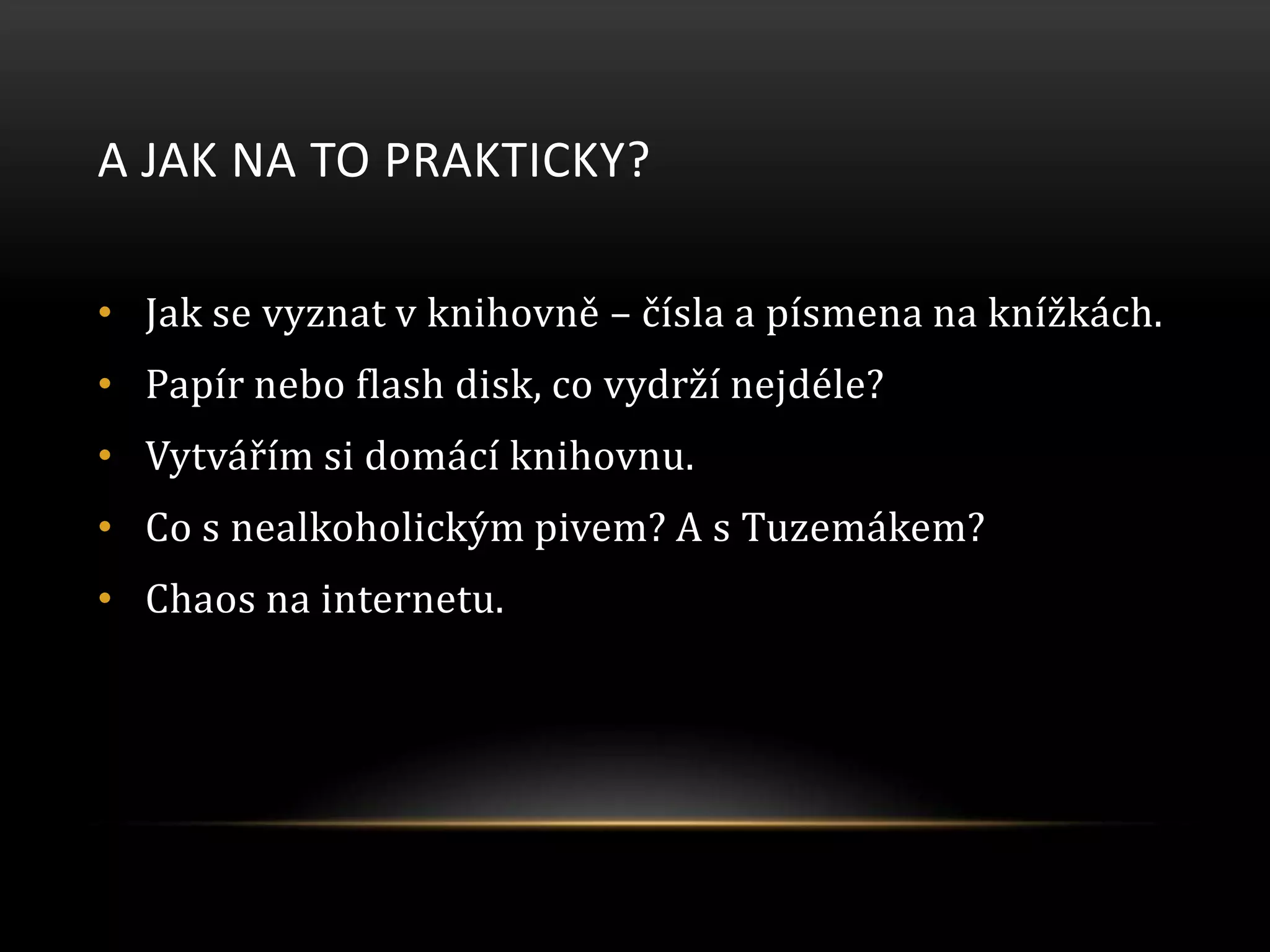 A JAK NA TO PRAKTICKY?
• Jak se vyznat v knihovně – čísla a písmena na knížkách.
• Papír nebo flash disk, co vydrží nejdéle?
• Vytvářím si domácí knihovnu.
• Co s nealkoholickým pivem? A s Tuzemákem?
• Chaos na internetu.
 