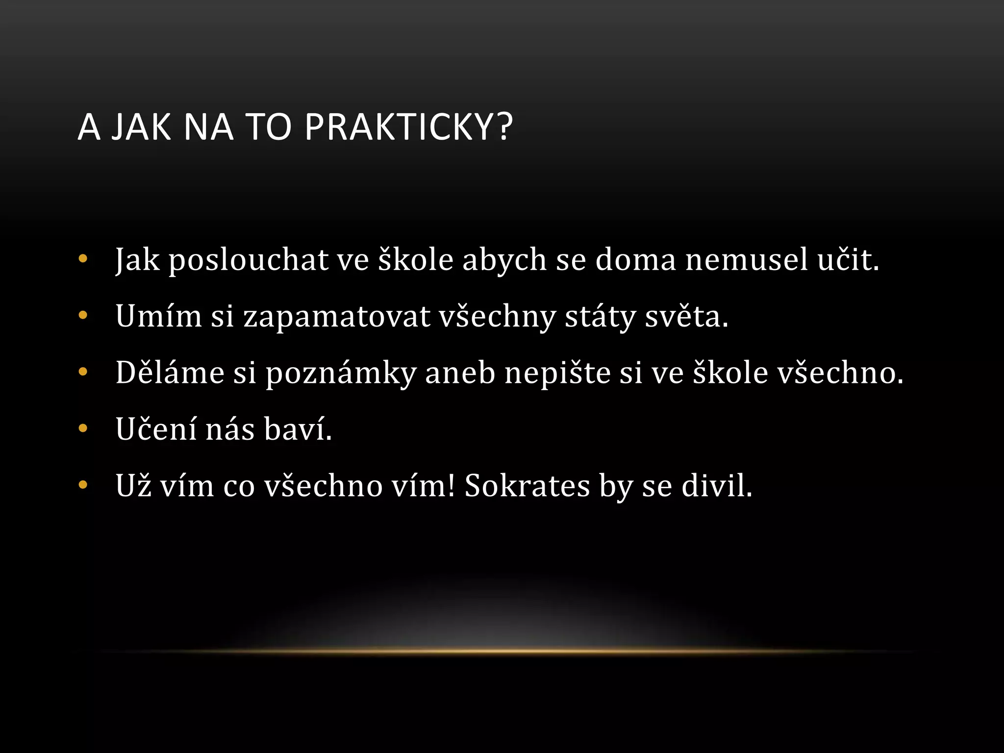 A JAK NA TO PRAKTICKY?
• Jak poslouchat ve škole abych se doma nemusel učit.
• Umím si zapamatovat všechny státy světa.
• Děláme si poznámky aneb nepište si ve škole všechno.
• Učení nás baví.
• Už vím co všechno vím! Sokrates by se divil.
 