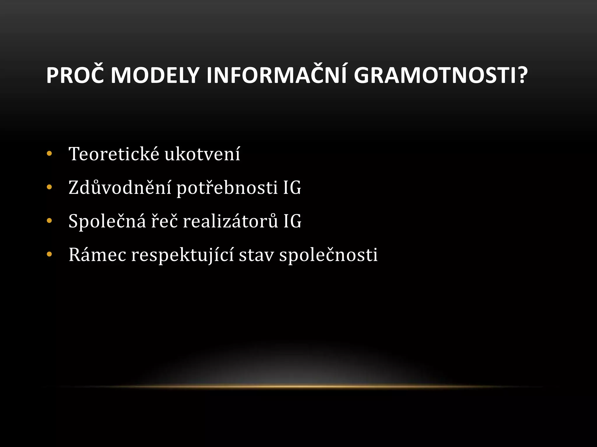 PROČ MODELY INFORMAČNÍ GRAMOTNOSTI?
• Teoretické ukotvení
• Zdůvodnění potřebnosti IG
• Společná řeč realizátorů IG
• Rámec respektující stav společnosti
 