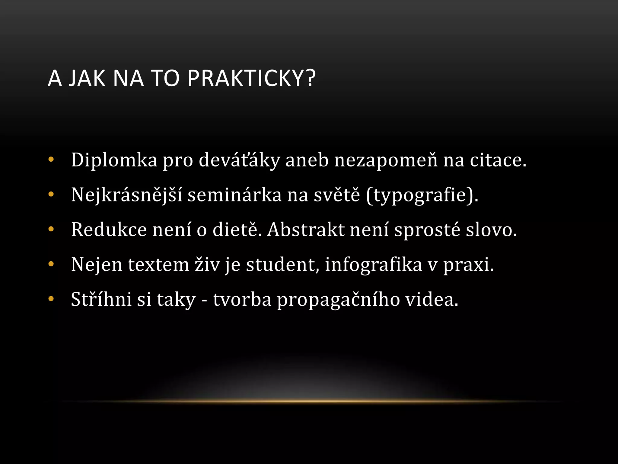 A JAK NA TO PRAKTICKY?
• Diplomka pro deváťáky aneb nezapomeň na citace.
• Nejkrásnější seminárka na světě (typografie).
• Redukce není o dietě. Abstrakt není sprosté slovo.
• Nejen textem živ je student, infografika v praxi.
• Stříhni si taky - tvorba propagačního videa.
 