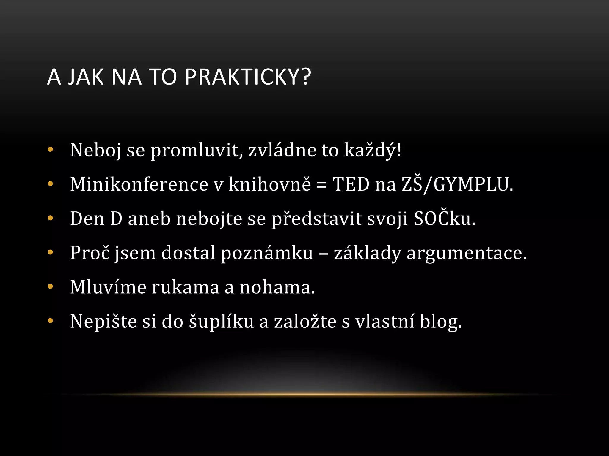 A JAK NA TO PRAKTICKY?
• Neboj se promluvit, zvládne to každý!
• Minikonference v knihovně = TED na ZŠ/GYMPLU.
• Den D aneb nebojte se představit svoji SOČku.
• Proč jsem dostal poznámku – základy argumentace.
• Mluvíme rukama a nohama.
• Nepište si do šuplíku a založte s vlastní blog.
 