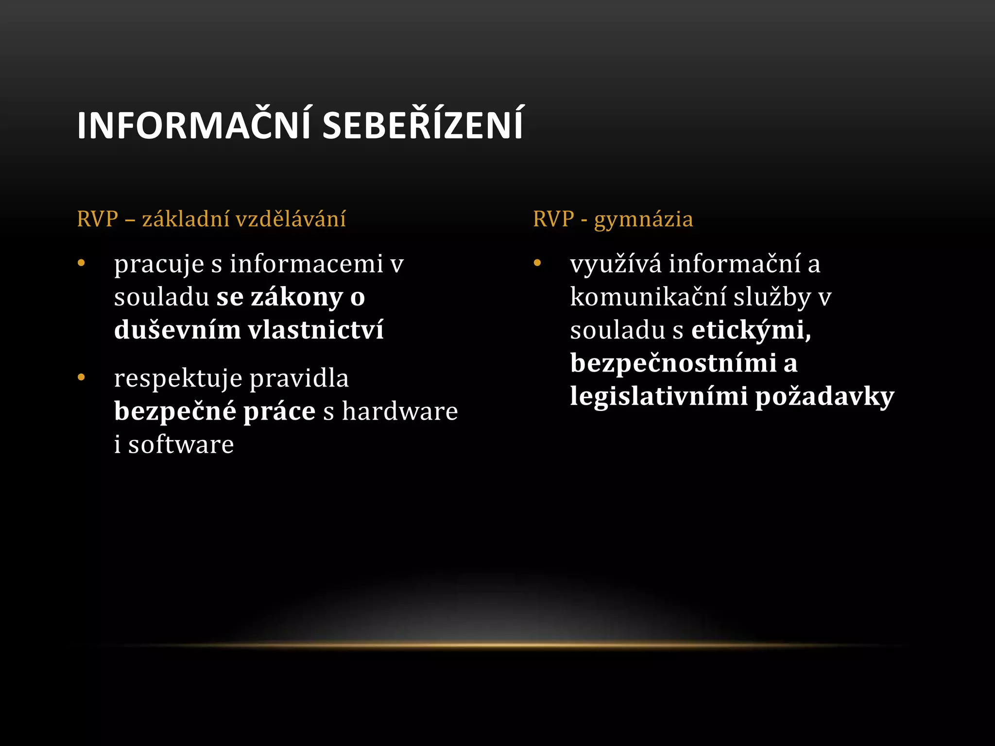 • využívá informační a
komunikační služby v
souladu s etickými,
bezpečnostními a
legislativními požadavky
• pracuje s informacemi v
souladu se zákony o
duševním vlastnictví
• respektuje pravidla
bezpečné práce s hardware
i software
INFORMAČNÍ SEBEŘÍZENÍ
RVP – základní vzdělávání RVP - gymnázia
 