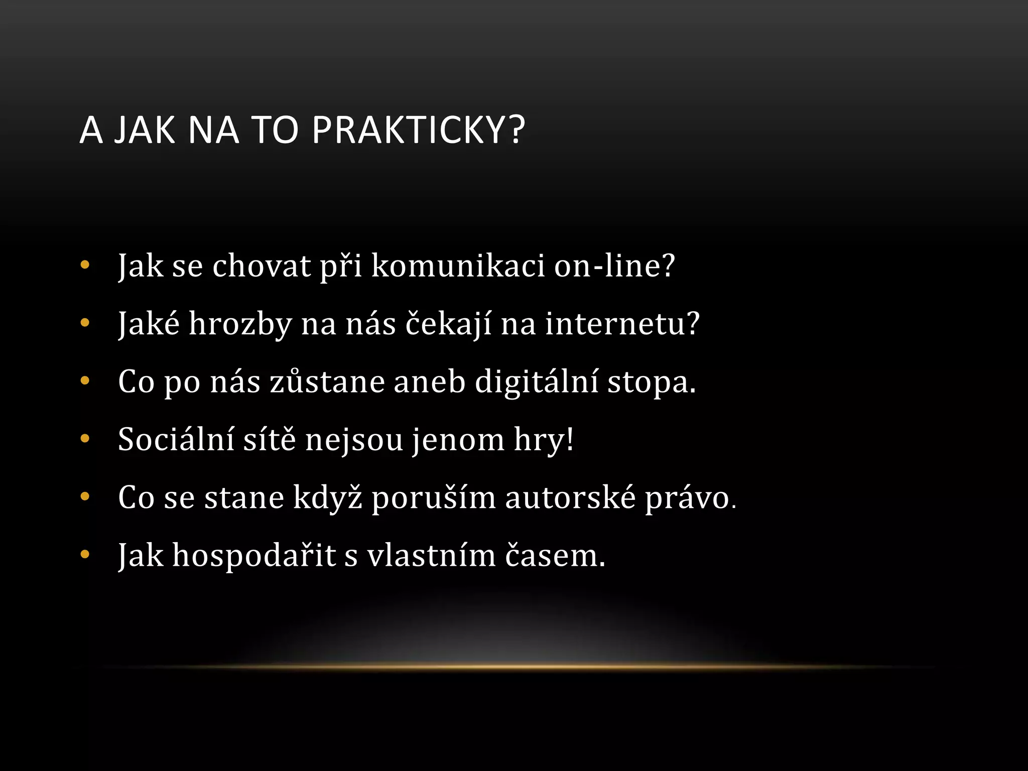 A JAK NA TO PRAKTICKY?
• Jak se chovat při komunikaci on-line?
• Jaké hrozby na nás čekají na internetu?
• Co po nás zůstane aneb digitální stopa.
• Sociální sítě nejsou jenom hry!
• Co se stane když poruším autorské právo.
• Jak hospodařit s vlastním časem.
 