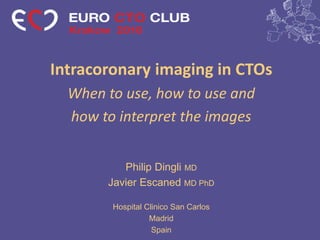 Intracoronary imaging in CTOs
When to use, how to use and
how to interpret the images
Philip Dingli MD
Javier Escaned MD PhD
Hospital Clinico San Carlos
Madrid
Spain
 