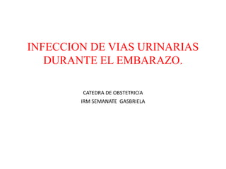INFECCION DE VIAS URINARIAS
DURANTE EL EMBARAZO.
CATEDRA DE OBSTETRICIA
IRM SEMANATE GASBRIELA
 