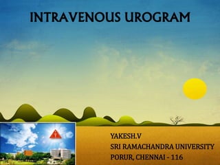 INTRAVENOUS UROGRAM
YAKESH.V
SRI RAMACHANDRA UNIVERSITY
PORUR, CHENNAI - 116
 