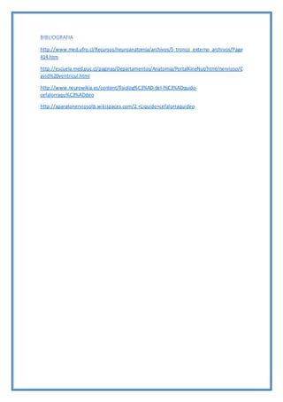 http://www.med.ufro.cl/Recursos/neuroanatomia/archivos/5_tronco_externo_archivos/Page
414.htm
http://escuela.med.puc.cl/paginas/Departamentos/Anatomia/PortalKineNut/html/nervioso/C
avid%20ventricul.html
http://www.neurowikia.es/content/fisiolog%C3%AD-del-l%C3%ADquido-
cefalorraqu%C3%ADdeo
http://aparatonerviosolb.wikispaces.com/2.+Liquido+cefalorraquideo
 