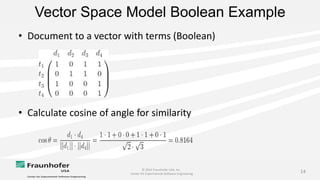 © 2014 Fraunhofer USA, Inc.
Center for Experimental Software Engineering
14
Vector Space Model Boolean Example
• Document to a vector with terms (Boolean)
• Calculate cosine of angle for similarity
 